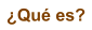 �Qu� es?